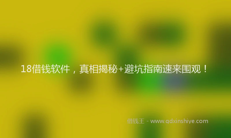 18借钱软件，真相揭秘+避坑指南速来围观！