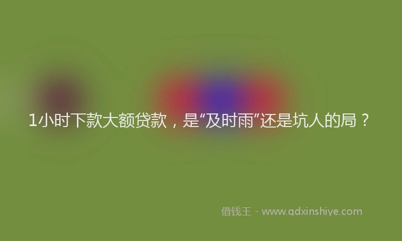 1小时下款大额贷款，是“及时雨”还是坑人的局？