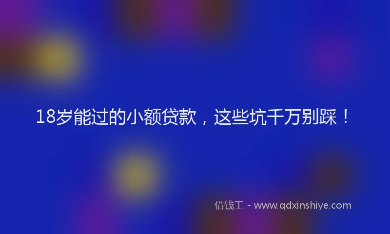 18岁能过的小额贷款，这些坑千万别踩！