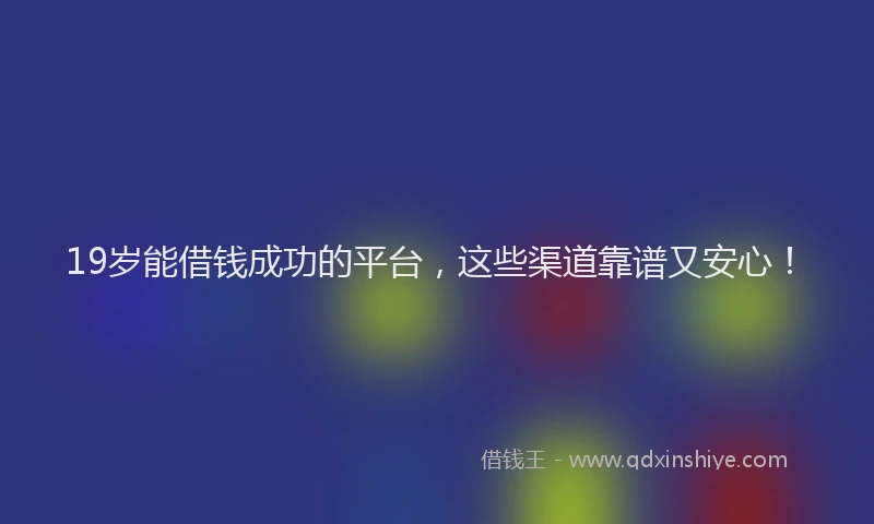 19岁能借钱成功的平台，这些渠道靠谱又安心！