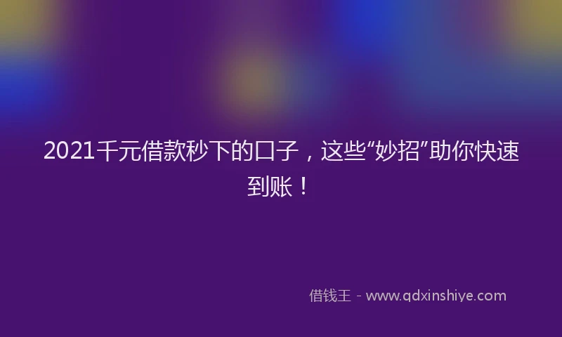 2021千元借款秒下的口子，这些“妙招”助你快速到账！