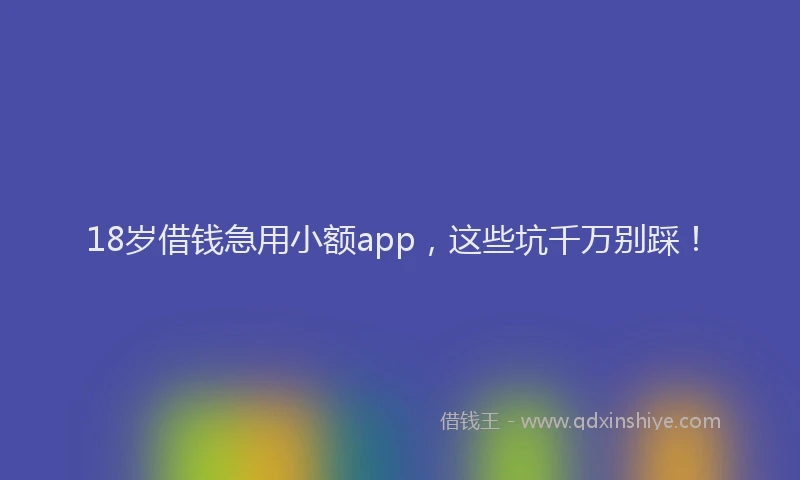 18岁借钱急用小额app，这些坑千万别踩！