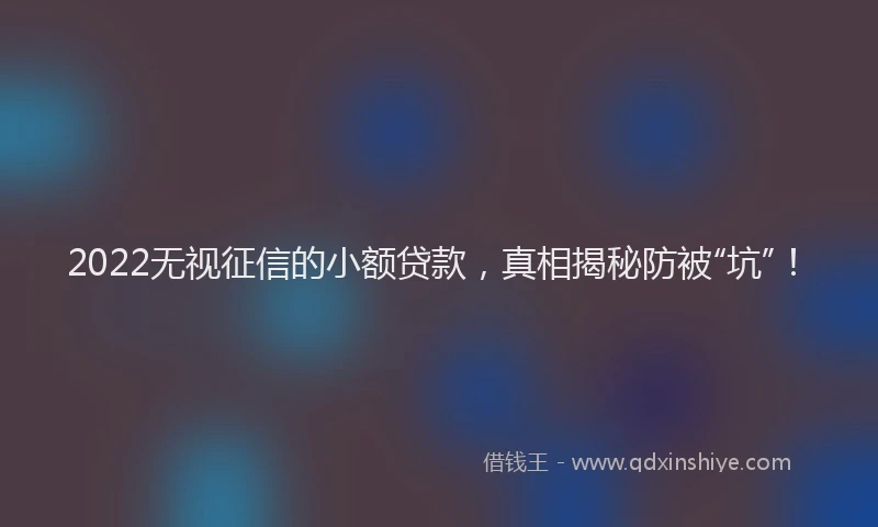 2022无视征信的小额贷款，真相揭秘防被“坑”！