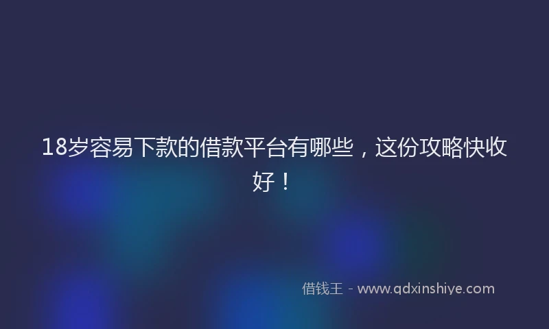 18岁容易下款的借款平台有哪些，这份攻略快收好！