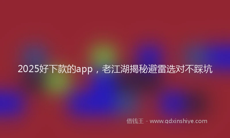 2025好下款的app，老江湖揭秘避雷选对不踩坑