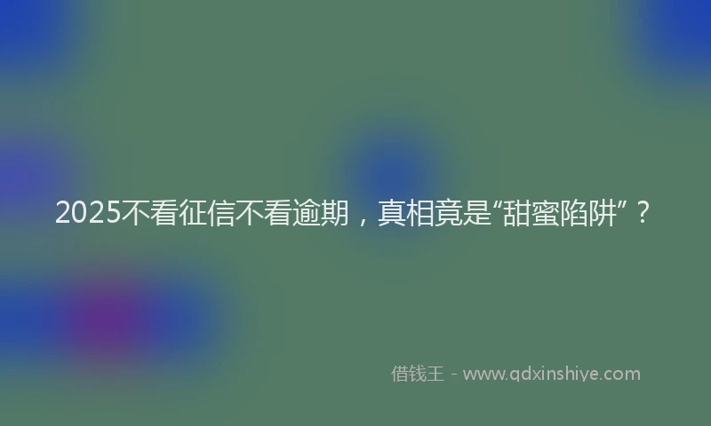 2025不看征信不看逾期，真相竟是“甜蜜陷阱”？