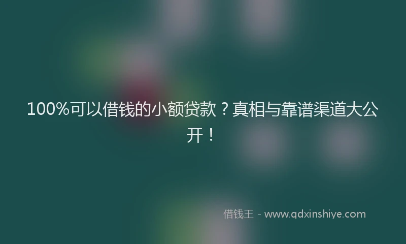 100%可以借钱的小额贷款？真相与靠谱渠道大公开！