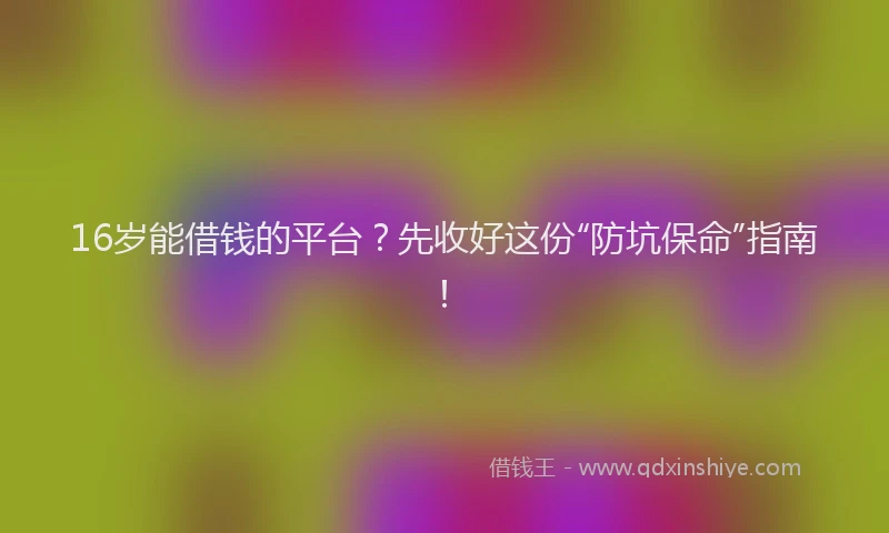 16岁能借钱的平台？先收好这份“防坑保命”指南！