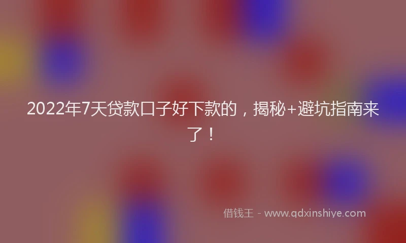 2022年7天贷款口子好下款的，揭秘+避坑指南来了！