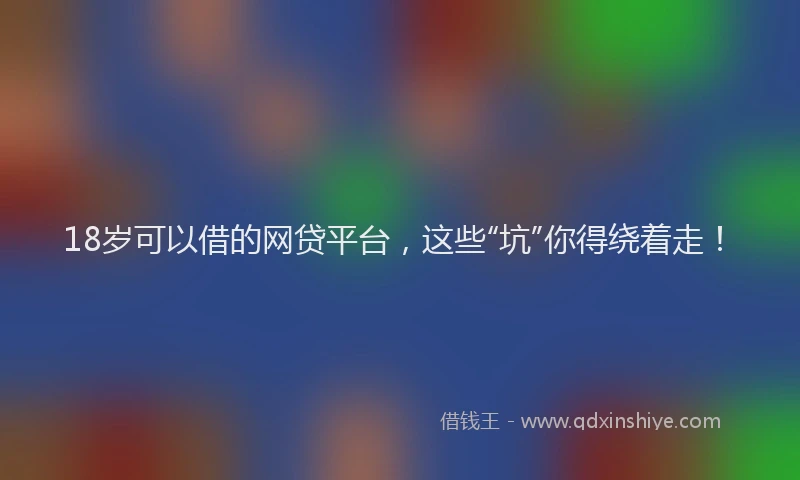 18岁可以借的网贷平台，这些“坑”你得绕着走！
