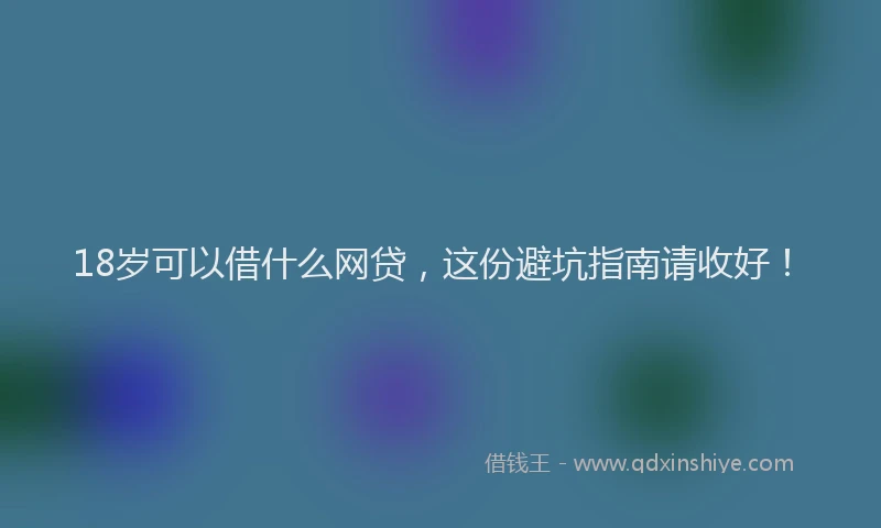 18岁可以借什么网贷，这份避坑指南请收好！