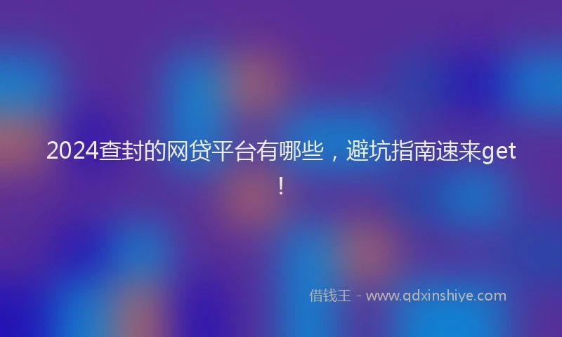 2024查封的网贷平台有哪些，避坑指南速来get！