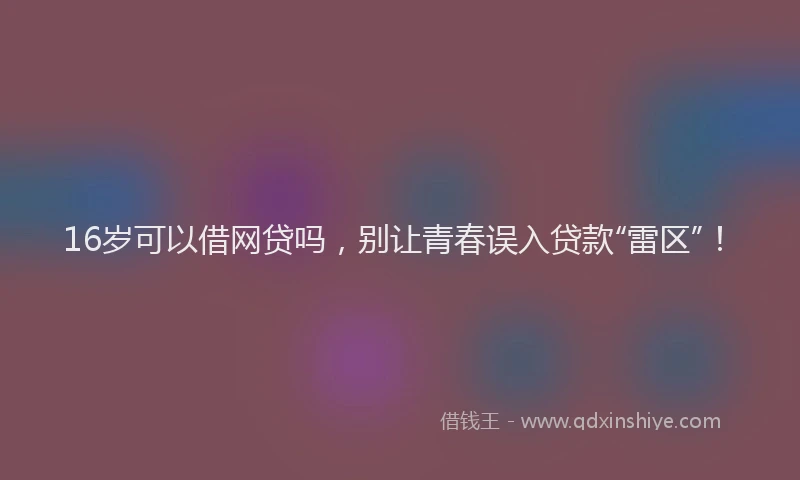 16岁可以借网贷吗，别让青春误入贷款“雷区”！