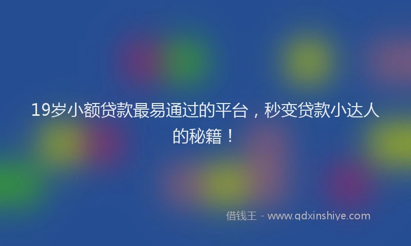 19岁小额贷款最易通过的平台，秒变贷款小达人的秘籍！