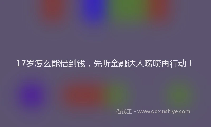17岁怎么能借到钱，先听金融达人唠唠再行动！