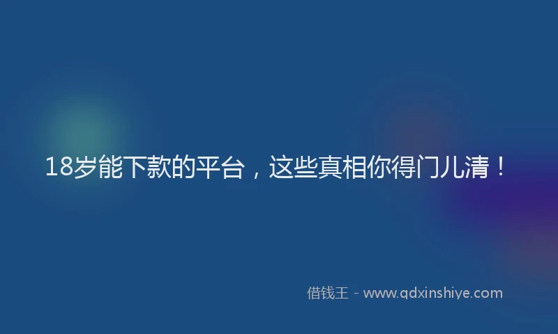 18岁能下款的平台，这些真相你得门儿清！