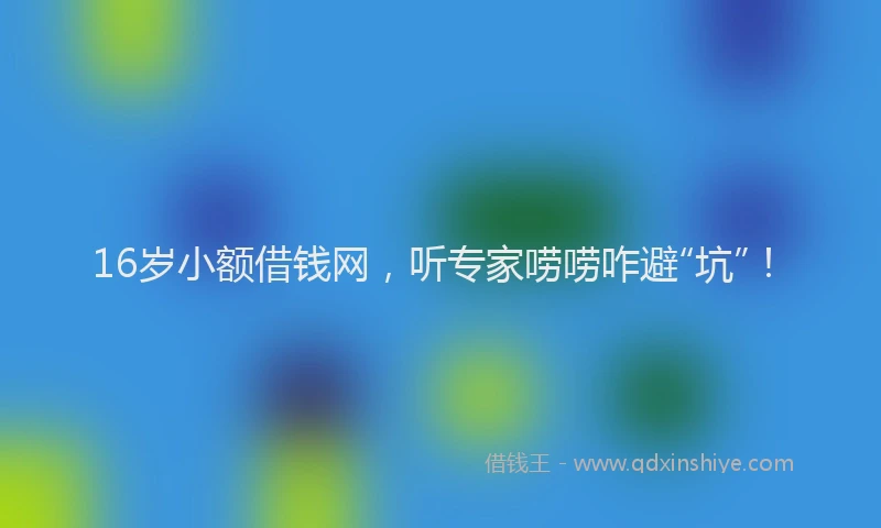 16岁小额借钱网，听专家唠唠咋避“坑”！