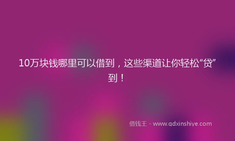 10万块钱哪里可以借到，这些渠道让你轻松“贷”到！