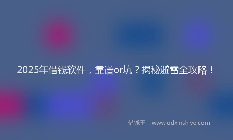 2025年借钱软件，靠谱or坑？揭秘避雷全攻略！
