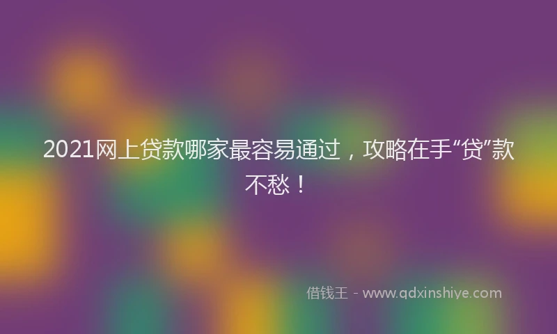 2021网上贷款哪家最容易通过，攻略在手“贷”款不愁！