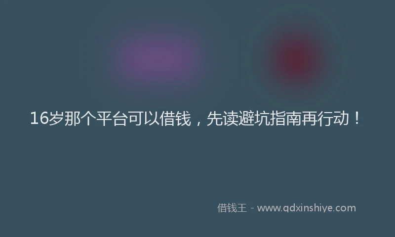 16岁那个平台可以借钱，先读避坑指南再行动！