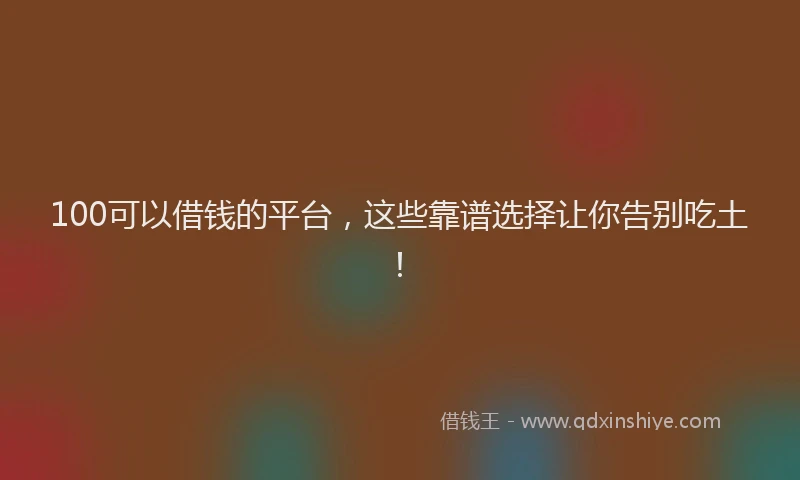 100可以借钱的平台，这些靠谱选择让你告别吃土！