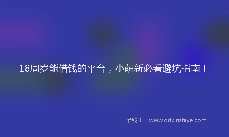 18周岁能借钱的平台，小萌新必看避坑指南！