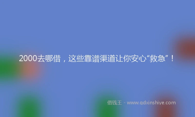 2000去哪借,这些靠谱渠道让你安心“救急”!