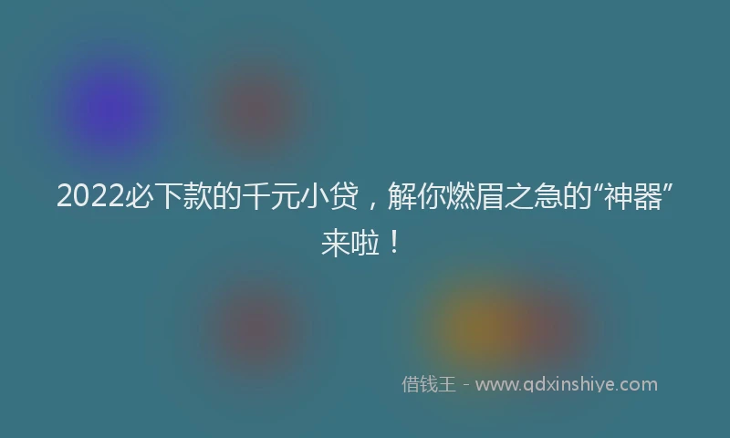 2022必下款的千元小贷，解你燃眉之急的“神器”来啦！
