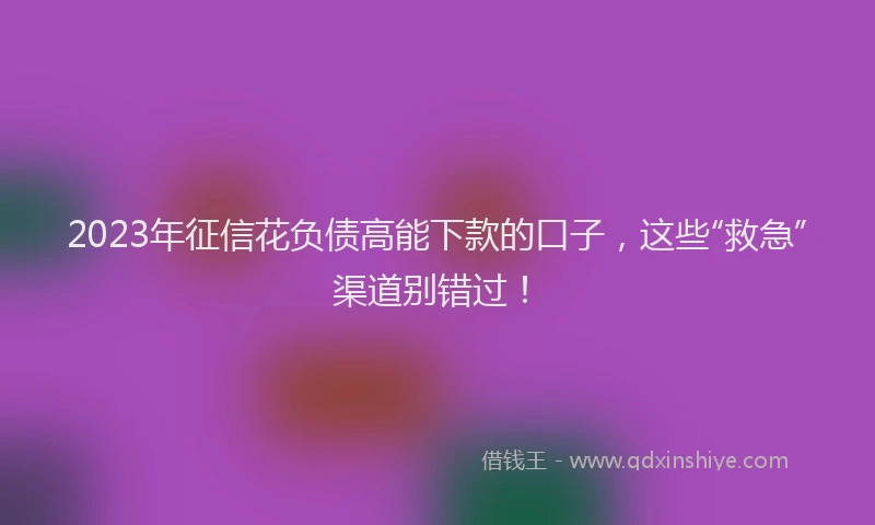 2023年征信花负债高能下款的口子，这些“救急”渠道别错过！