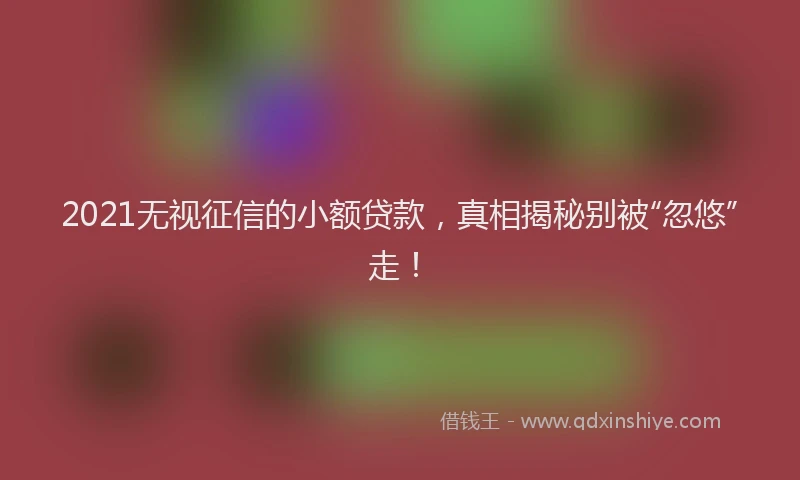 2021无视征信的小额贷款，真相揭秘别被“忽悠”走！