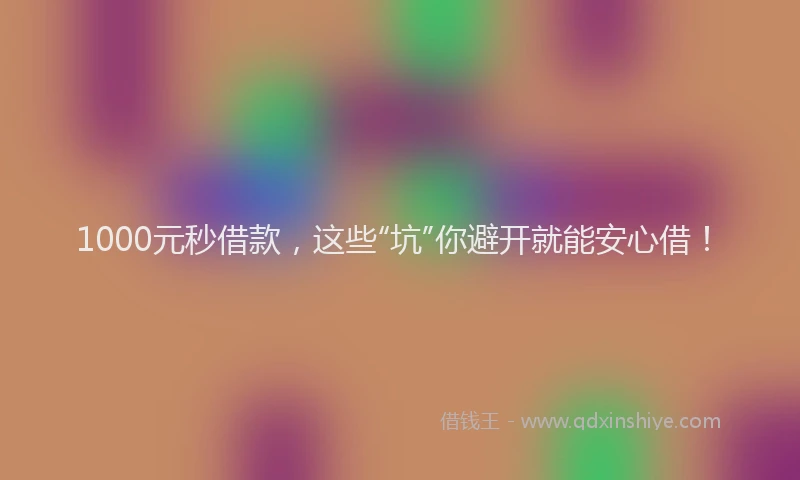 1000元秒借款，这些“坑”你避开就能安心借！