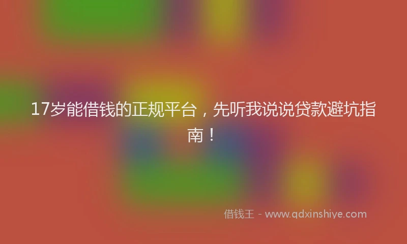 17岁能借钱的正规平台，先听我说说贷款避坑指南！