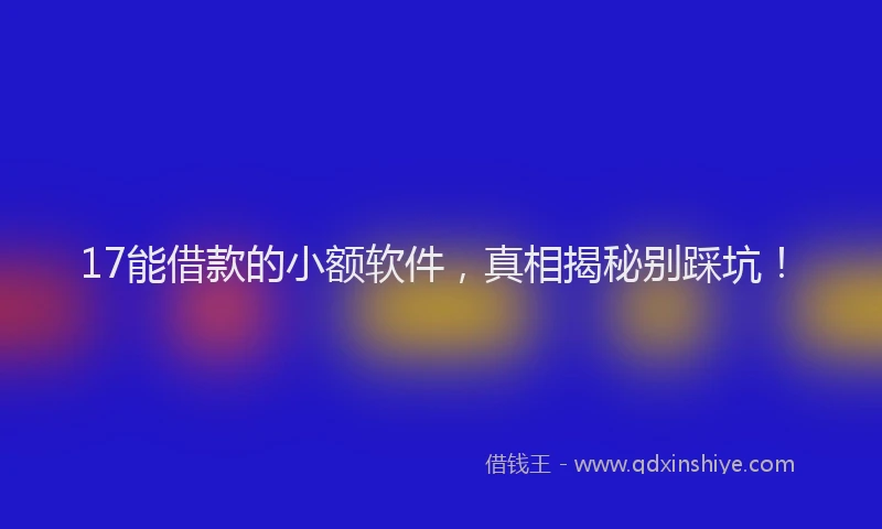 17能借款的小额软件，真相揭秘别踩坑！