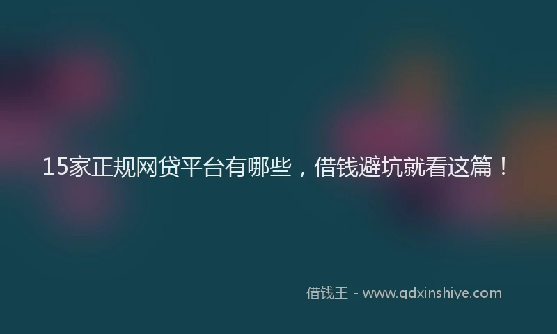 15家正规网贷平台有哪些，借钱避坑就看这篇！