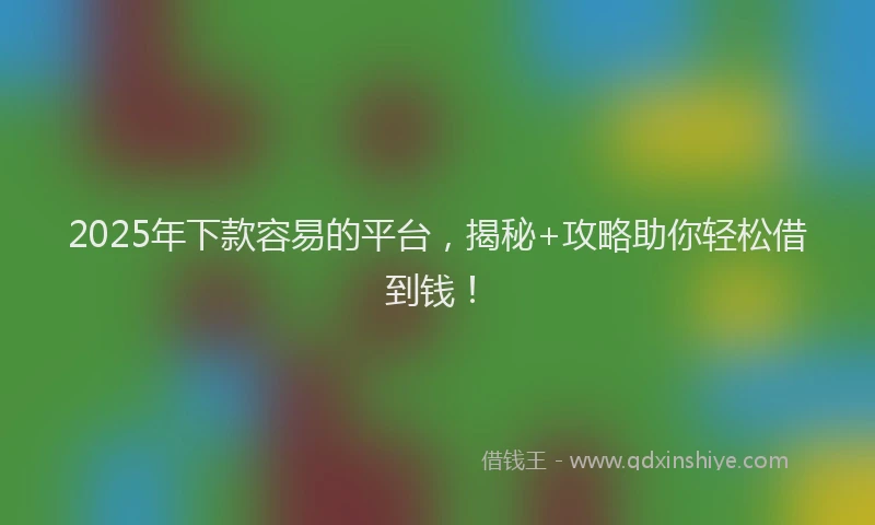2025年下款容易的平台，揭秘+攻略助你轻松借到钱！