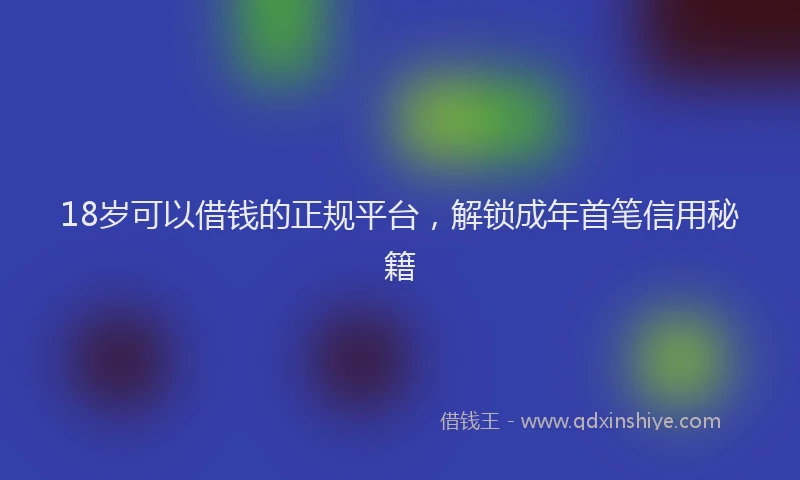 18岁可以借钱的正规平台，解锁成年首笔信用秘籍