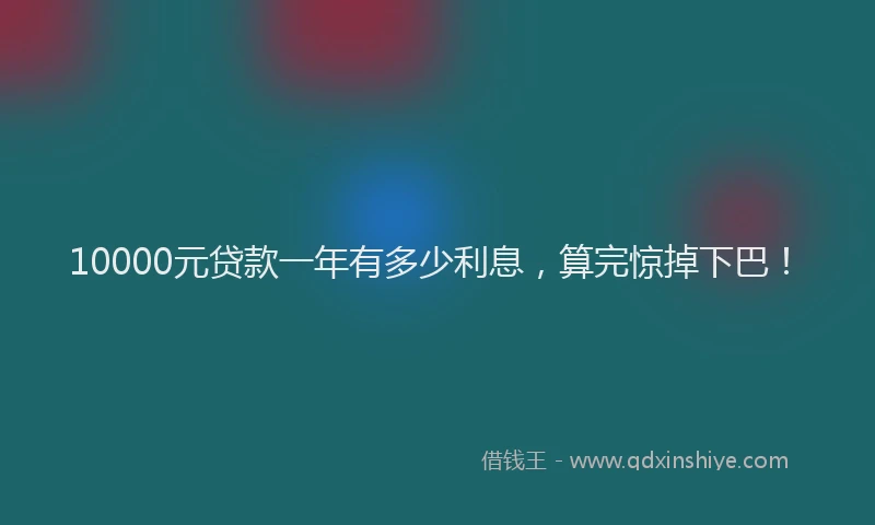10000元贷款一年有多少利息，算完惊掉下巴！