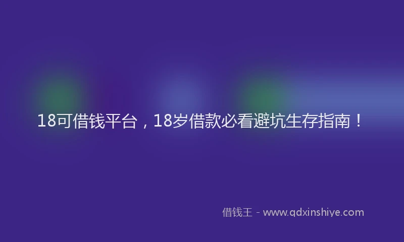 18可借钱平台，18岁借款必看避坑生存指南！