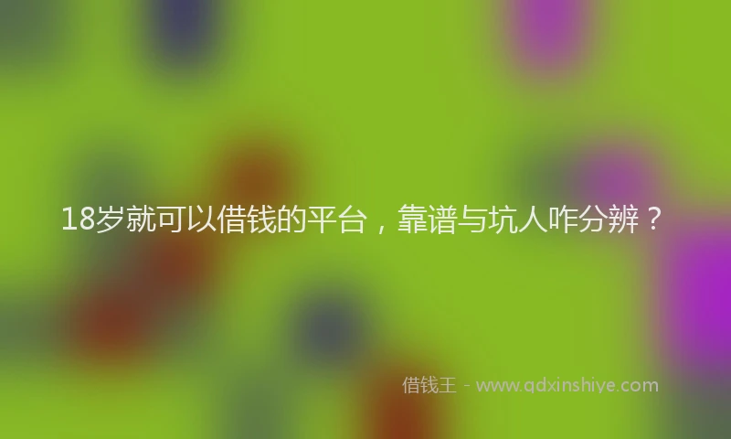18岁就可以借钱的平台，靠谱与坑人咋分辨？