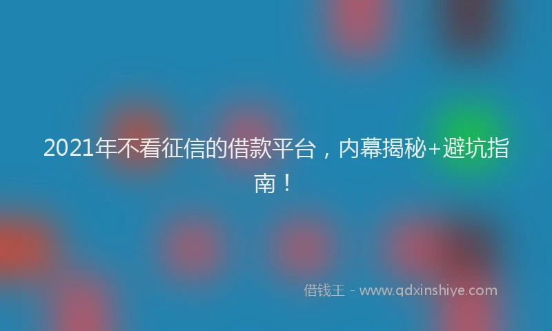2021年不看征信的借款平台，内幕揭秘+避坑指南！