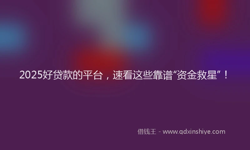 2025好贷款的平台，速看这些靠谱“资金救星”！