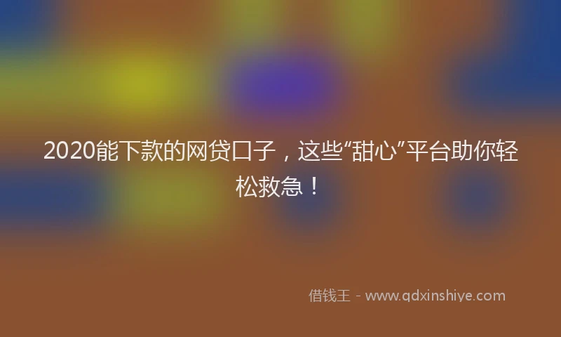2020能下款的网贷口子，这些“甜心”平台助你轻松救急！