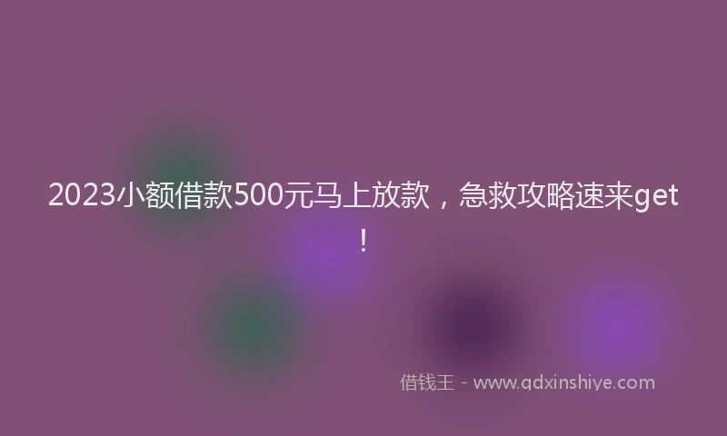 2023小额借款500元马上放款，急救攻略速来get！