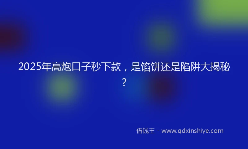 2025年高炮口子秒下款，是馅饼还是陷阱大揭秘？