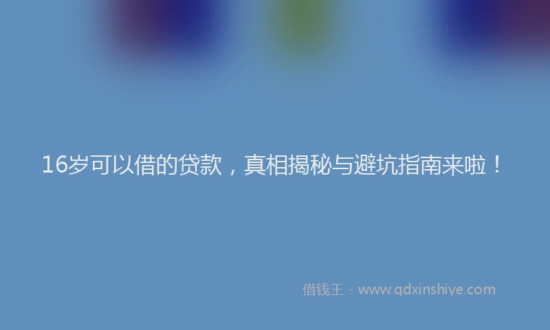16岁可以借的贷款，真相揭秘与避坑指南来啦！