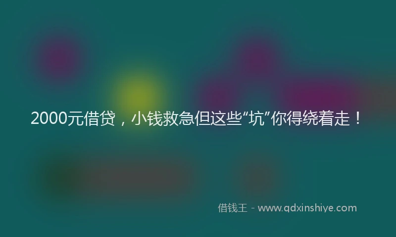 2000元借贷，小钱救急但这些“坑”你得绕着走！