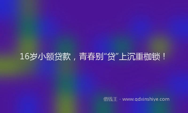 16岁小额贷款，青春别“贷”上沉重枷锁！