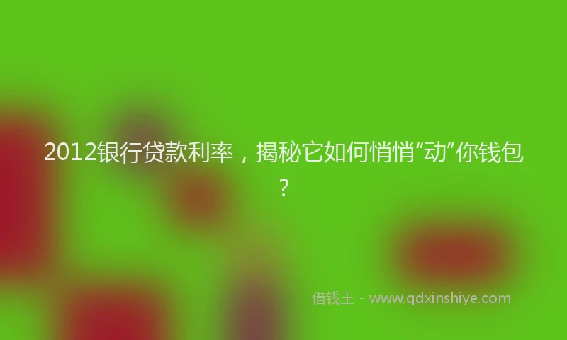 2012银行贷款利率，揭秘它如何悄悄“动”你钱包？