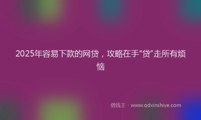 2025年容易下款的网贷，攻略在手“贷”走所有烦恼